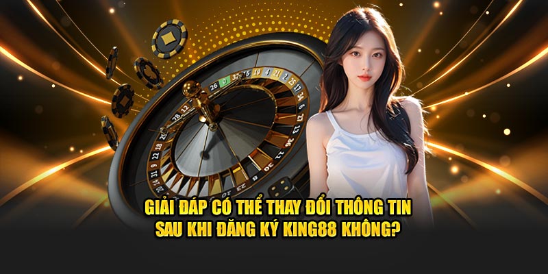 Giải đáp có thể thay đổi thông tin sau khi đăng ký King88 không?